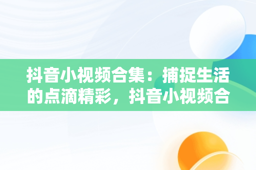 抖音小视频合集：捕捉生活的点滴精彩，抖音小视频合集怎么做 