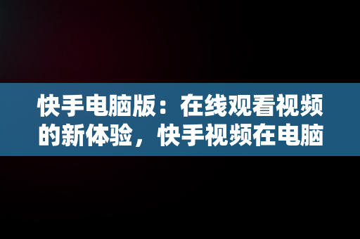 快手电脑版：在线观看视频的新体验，快手视频在电脑上可以看到吗 