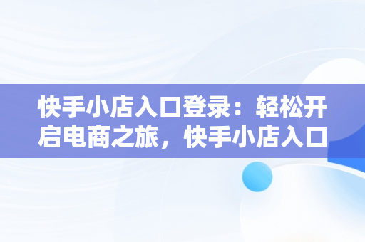 快手小店入口登录：轻松开启电商之旅，快手小店入口登录网址 