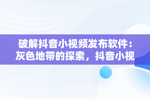 破解抖音小视频发布软件：灰色地带的探索，抖音小视频发布软件破解版 