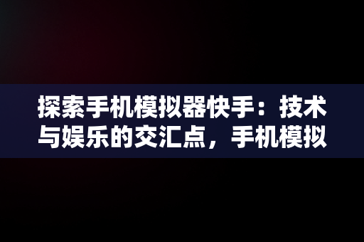 探索手机模拟器快手：技术与娱乐的交汇点，手机模拟器快手人造型识别怎么弄 