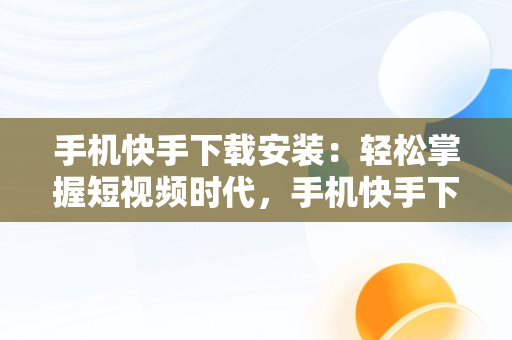 手机快手下载安装：轻松掌握短视频时代，手机快手下载安装最新版 