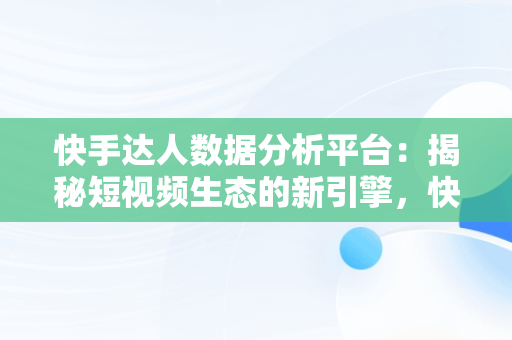 快手达人数据分析平台：揭秘短视频生态的新引擎，快手达人榜单 