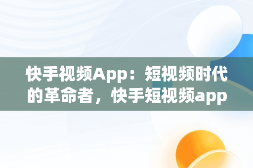 快手视频App：短视频时代的革命者，快手短视频app 