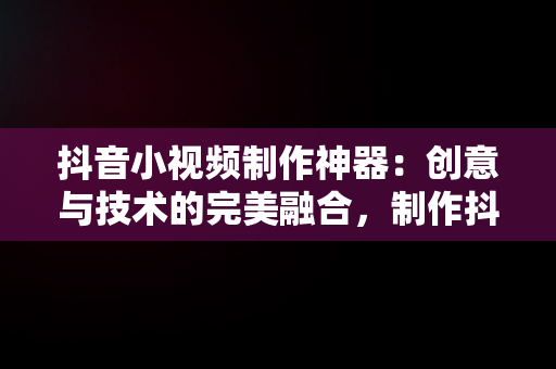 抖音小视频制作神器：创意与技术的完美融合，制作抖音小视频软件 