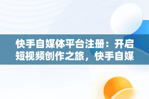 快手自媒体平台注册：开启短视频创作之旅，快手自媒体平台注册入口网址 