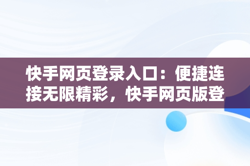 快手网页登录入口：便捷连接无限精彩，快手网页版登录官方网站 