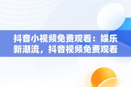 抖音小视频免费观看：娱乐新潮流，抖音视频免费观看软件下载大全 