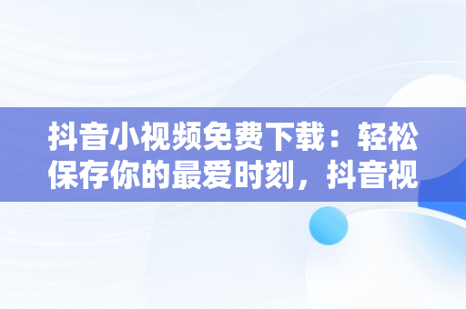 抖音小视频免费下载：轻松保存你的最爱时刻，抖音视频免费下载工具 