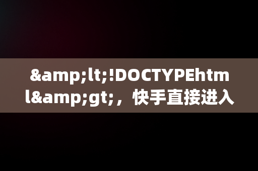 &lt;!DOCTYPEhtml&gt;，快手直接进入 