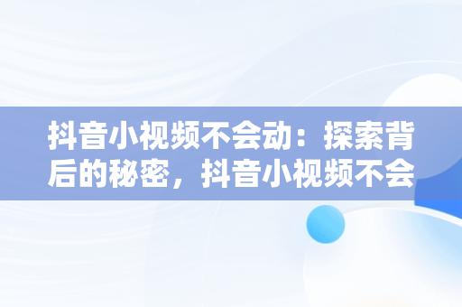 抖音小视频不会动：探索背后的秘密，抖音小视频不会动了怎么办 