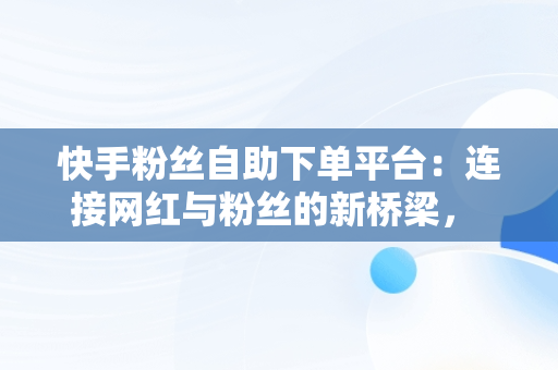 快手粉丝自助下**台：连接网红与粉丝的新桥梁， 