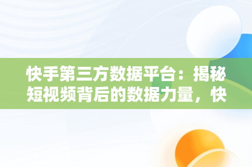 快手第三方数据平台：揭秘短视频背后的数据力量，快手第三方数据平台有哪些 