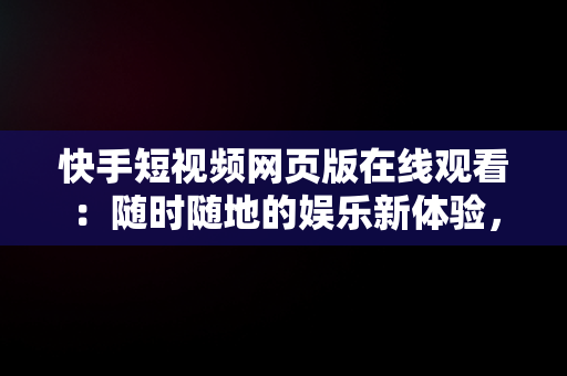 快手短视频网页版在线观看：随时随地的娱乐新体验，快手短视频网页版在线观看下载 