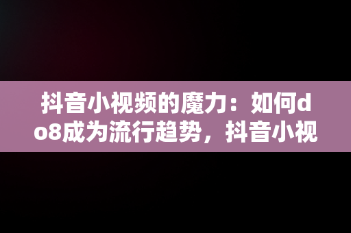 抖音小视频的魔力：如何do8成为流行趋势，抖音小视频抖音小游戏 