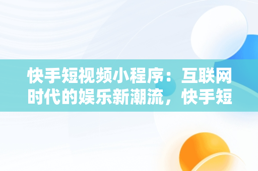 快手短视频小程序：互联网时代的娱乐新潮流，快手短视频小程序和快手电脑版的区别 