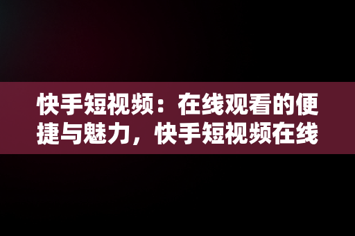 快手短视频：在线观看的便捷与魅力，快手短视频在线观看浏览器 