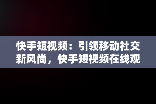 快手短视频：引领移动社交新风尚，快手短视频在线观看官网 