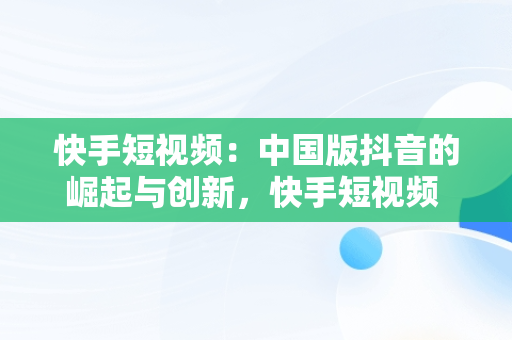 快手短视频：中国版抖音的崛起与创新，快手短视频 平台 