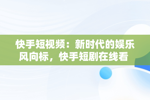 快手短视频：新时代的娱乐风向标，快手短剧在线看 