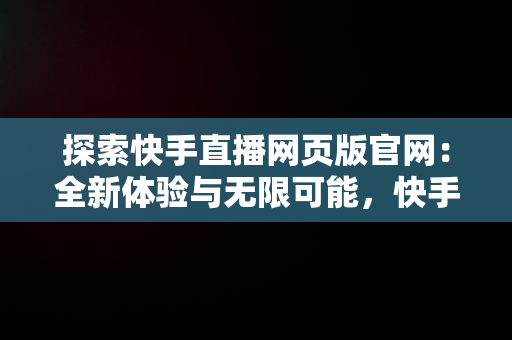 探索快手直播网页版官网：全新体验与无限可能，快手直播网页版官网 