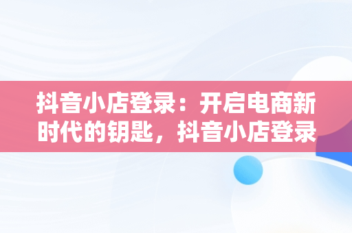 抖音小店登录：开启电商新时代的钥匙，抖音小店登录入口网页版 