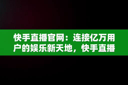 快手直播官网：连接亿万用户的娱乐新天地，快手直播官网电话号码 