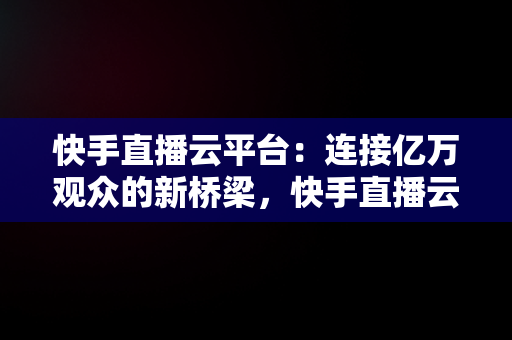 快手直播云平台：连接亿万观众的新桥梁，快手直播云平台怎么赚钱 