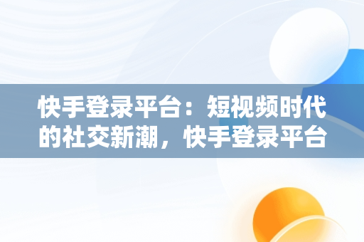 快手登录平台：短视频时代的社交新潮，快手登录平台怎么退出 