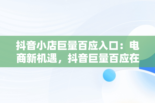 抖音小店巨量百应入口：电商新机遇，抖音巨量百应在哪里 