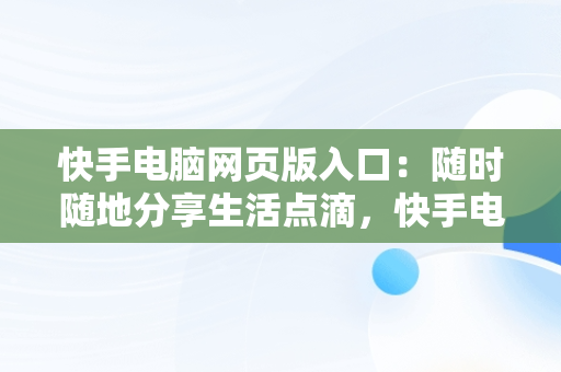 快手电脑网页版入口：随时随地分享生活点滴，快手电脑网页版入口怎么弄到桌面 