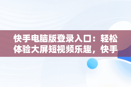 快手电脑版登录入口：轻松体验大屏短视频乐趣，快手电脑版登录入口官网 