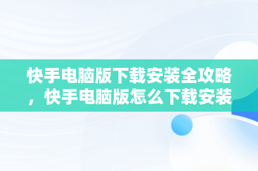 快手电脑版下载安装全攻略，快手电脑版怎么下载安装2023年版 