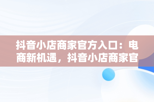 抖音小店商家官方入口：电商新机遇，抖音小店商家官方入口是什么 