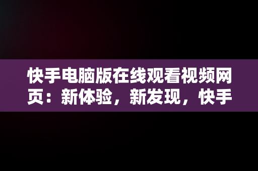 快手电脑版在线观看视频网页：新体验，新发现，快手用电脑看 