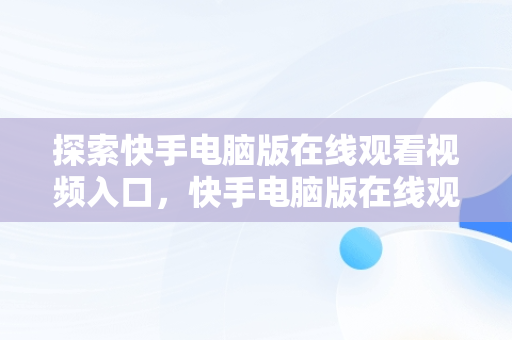 探索快手电脑版在线观看视频入口，快手电脑版在线观看视频入口在哪 