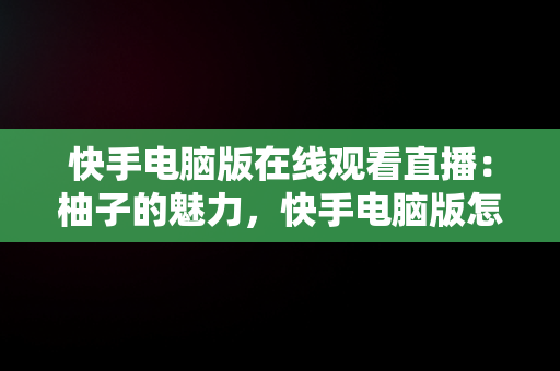 快手电脑版在线观看直播：柚子的魅力，快手电脑版怎么看直播 