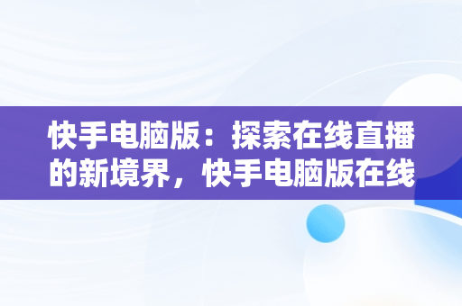 快手电脑版：探索在线直播的新境界，快手电脑版在线观看直播怎么看 