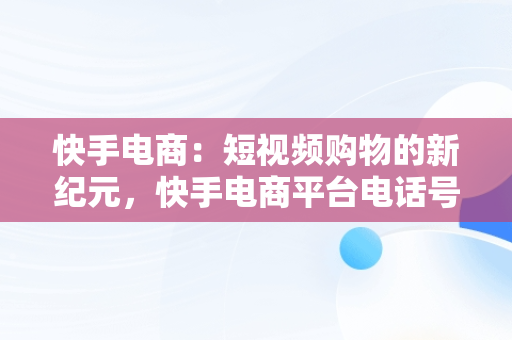 快手电商：短视频购物的新纪元，快手电商平台电话号码 