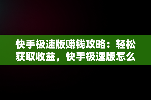 快手极速版赚钱攻略：轻松获取收益，快手极速版怎么赚钱10块教教我 