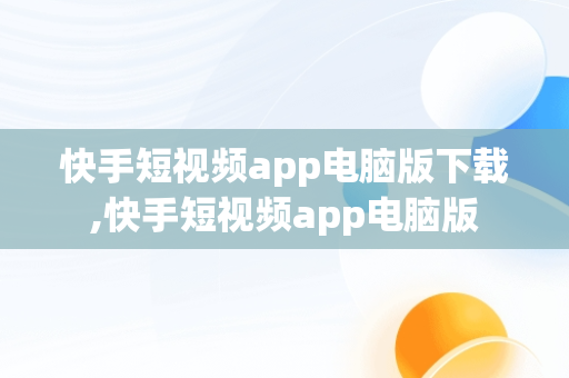 快手短视频app电脑版下载,快手短视频app电脑版