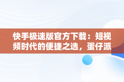 快手极速版官方下载：短视频时代的便捷之选，蛋仔派对快手极速版官方下载 