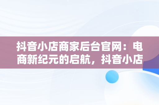 抖音小店商家后台官网：电商新纪元的启航，抖音小店商家入口网址 