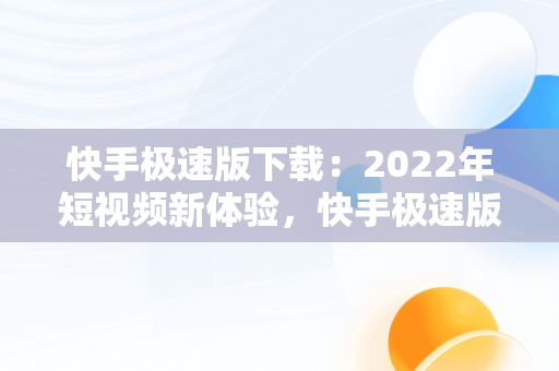 快手极速版下载：2022年短视频新体验，快手极速版下载2022年领现金 