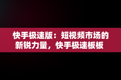 快手极速版：短视频市场的新锐力量，快手极速板板 