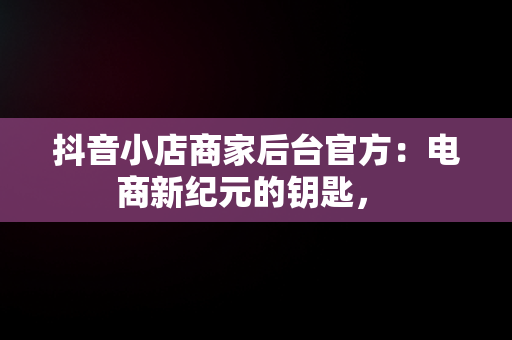 抖音小店商家后台官方：电商新纪元的钥匙， 