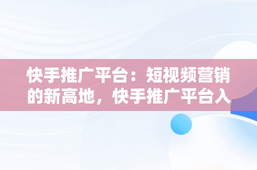 快手推广平台：短视频营销的新高地，快手推广平台入口官网 