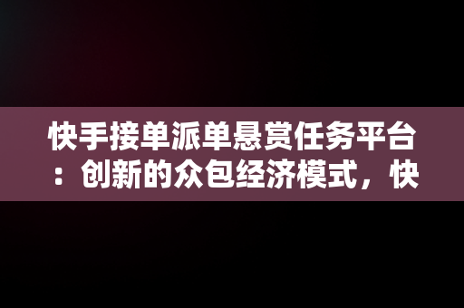 快手接单派单悬赏任务平台：创新的众包经济模式，快手快接单任务 