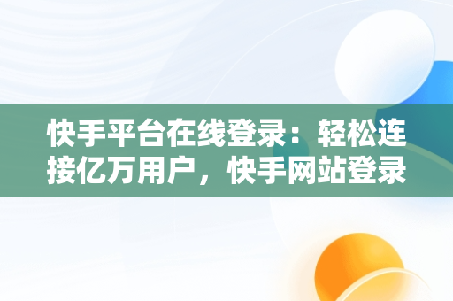 快手平台在线登录：轻松连接亿万用户，快手网站登录平台 