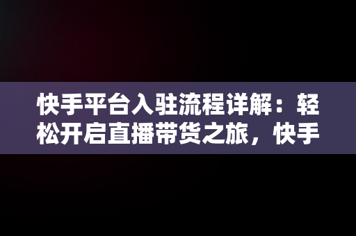 快手平台入驻流程详解：轻松开启直播带货之旅，快手平台入驻条件 